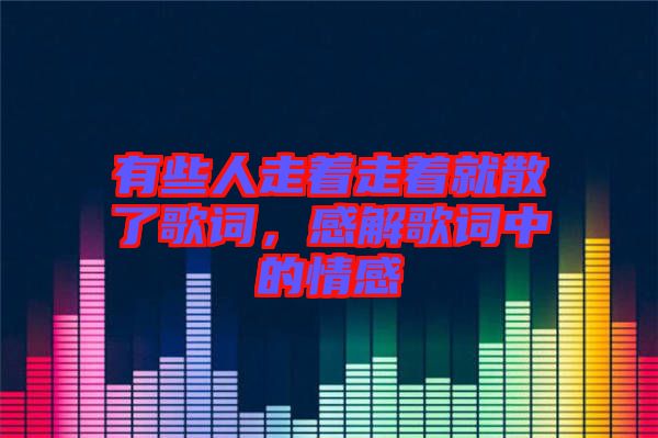 有些人走著走著就散了歌詞，感解歌詞中的情感