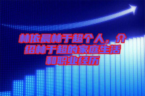 林依晨林于超個(gè)人，介紹林于超的家庭生活和職業(yè)經(jīng)歷