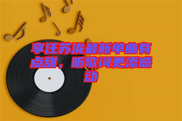 享汪蘇瀧最新單曲有點甜，聽歌詞更添感動