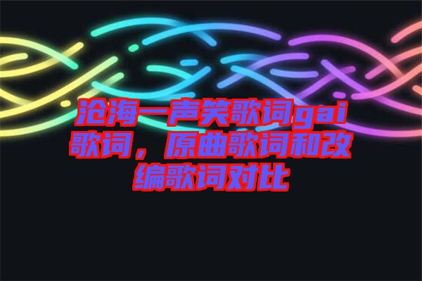 滄海一聲笑歌詞gai歌詞，原曲歌詞和改編歌詞對比