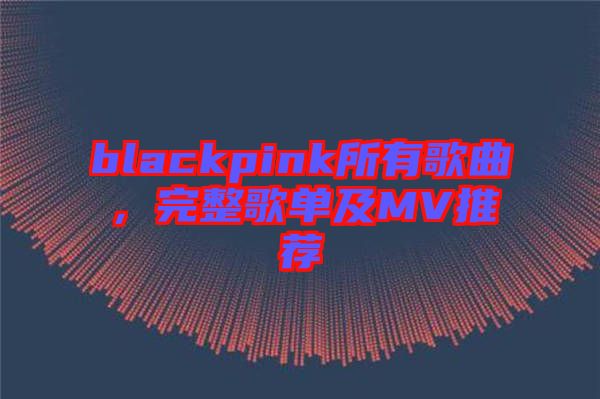 blackpink所有歌曲，完整歌單及MV推薦