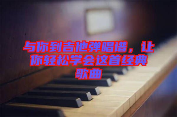 與你到吉他彈唱譜，讓你輕松學(xué)會(huì)這首經(jīng)典歌曲