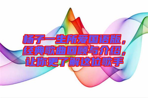 楊子一生所愛國語版，經(jīng)典歌曲回顧與介紹，讓你更了解這位歌手