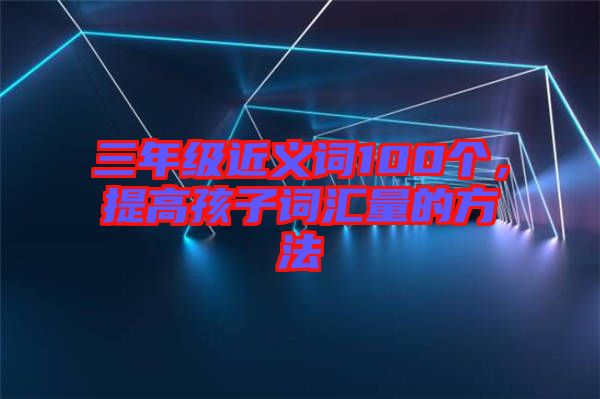 三年級近義詞100個，提高孩子詞匯量的方法