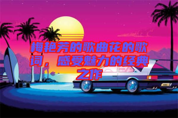 梅艷芳的歌曲花的歌詞，感受魅力的經(jīng)典之作