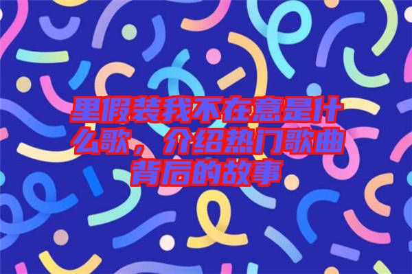 里假裝我不在意是什么歌，介紹熱門歌曲背后的故事