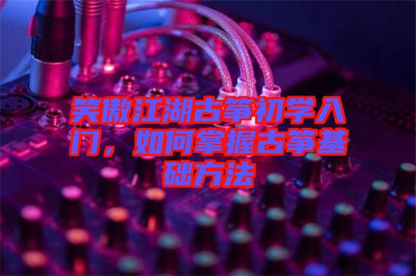 笑傲江湖古箏初學入門，如何掌握古箏基礎方法