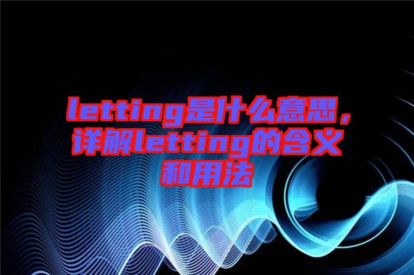 letting是什么意思，詳解letting的含義和用法