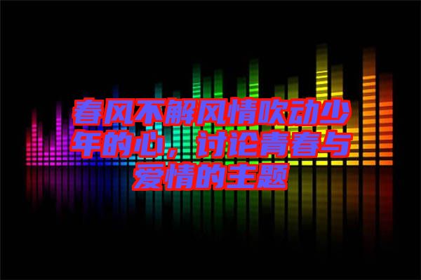 春風(fēng)不解風(fēng)情吹動少年的心，討論青春與愛情的主題