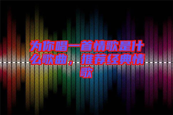 為你唱一首情歌是什么歌曲，推薦經(jīng)典情歌