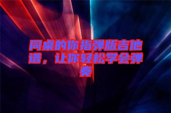 同桌的你指彈版吉他譜，讓你輕松學(xué)會(huì)彈奏