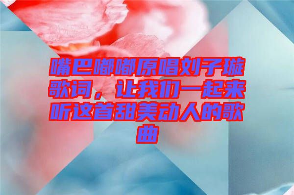 嘴巴嘟嘟原唱?jiǎng)⒆予柙~，讓我們一起來(lái)聽(tīng)這首甜美動(dòng)人的歌曲