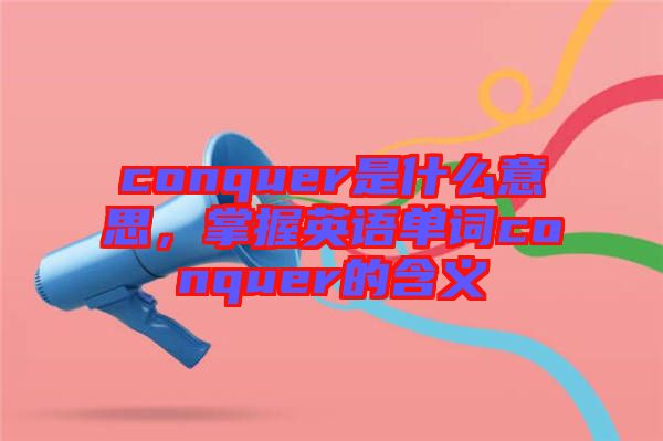 conquer是什么意思，掌握英語單詞conquer的含義