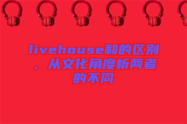 livehouse和的區(qū)別，從文化角度析兩者的不同