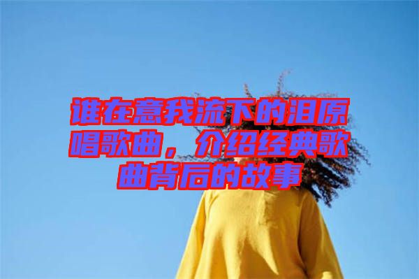 誰在意我流下的淚原唱歌曲，介紹經(jīng)典歌曲背后的故事