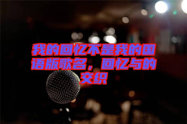 我的回憶不是我的國(guó)語(yǔ)版歌名，回憶與的交織