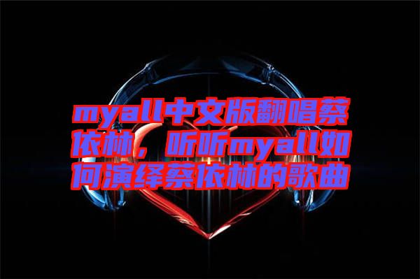 myall中文版翻唱蔡依林，聽聽myall如何演繹蔡依林的歌曲