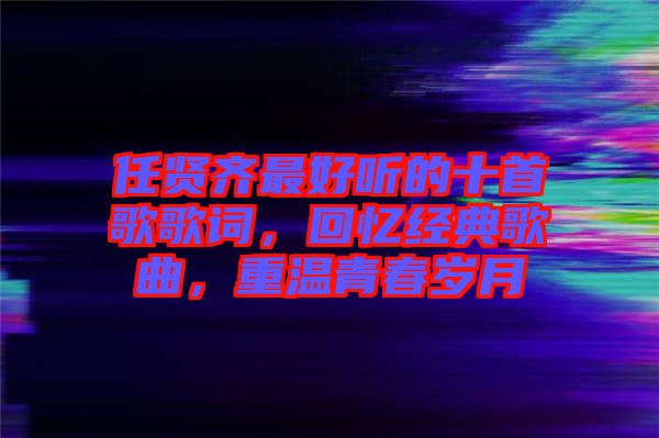 任賢齊最好聽的十首歌歌詞，回憶經典歌曲，重溫青春歲月