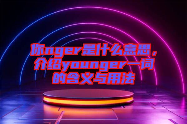 你nger是什么意思，介紹younger一詞的含義與用法