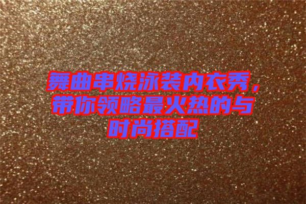 舞曲串燒泳裝內(nèi)衣秀，帶你領(lǐng)略最火熱的與時尚搭配