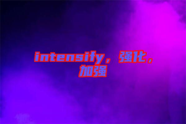 intensify，強(qiáng)化，加強(qiáng)