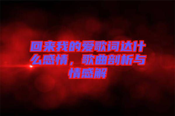 回來我的愛歌詞達(dá)什么感情，歌曲剖析與情感解