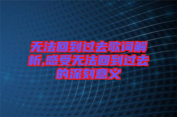 無(wú)法回到過去歌詞解析,感受無(wú)法回到過去的深刻意義