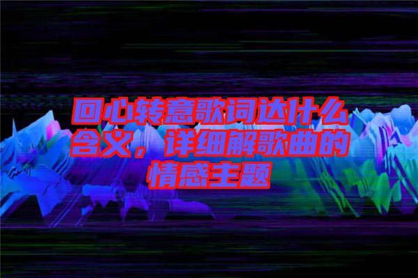 回心轉意歌詞達什么含義，詳細解歌曲的情感主題