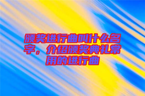 頒獎進行曲叫什么名字，介紹頒獎典禮常用的進行曲