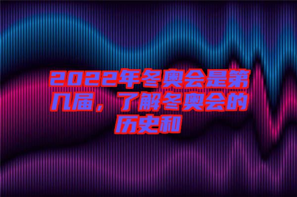 2022年冬奧會是第幾屆，了解冬奧會的歷史和