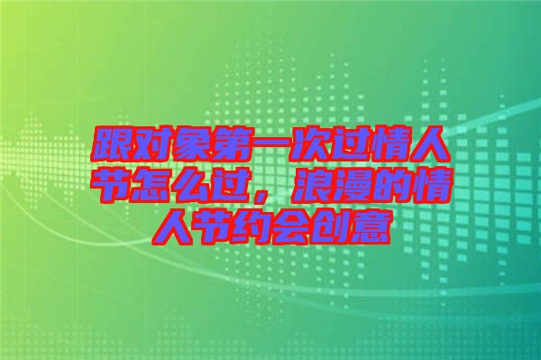 跟對象第一次過情人節(jié)怎么過，浪漫的情人節(jié)約會(huì)創(chuàng)意