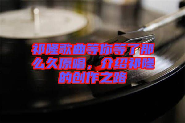 祁隆歌曲等你等了那么久原唱，介紹祁隆的創(chuàng)作之路