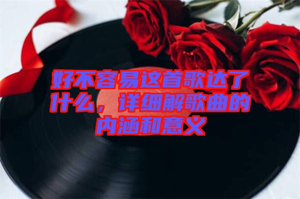 好不容易這首歌達了什么，詳細解歌曲的內涵和意義