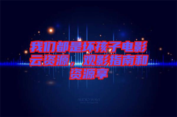 我們都是壞孩子電影云資源，觀影指南和資源享