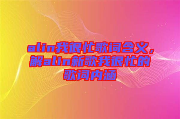 alin我很忙歌詞含義，解alin新歌我很忙的歌詞內(nèi)涵