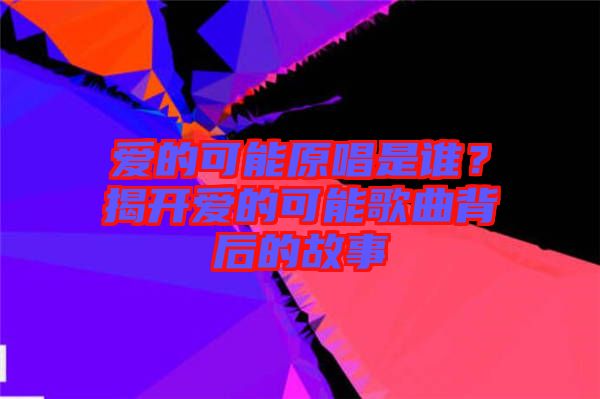 愛的可能原唱是誰？揭開愛的可能歌曲背后的故事