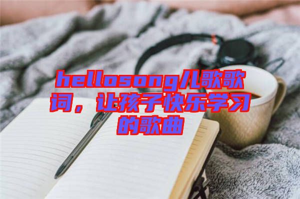 hellosong兒歌歌詞，讓孩子快樂學習的歌曲