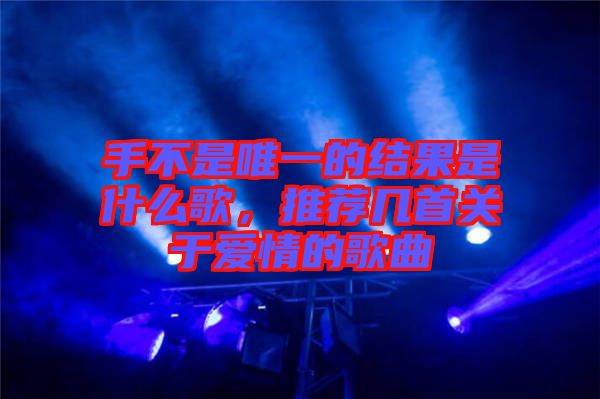 手不是唯一的結(jié)果是什么歌，推薦幾首關(guān)于愛情的歌曲