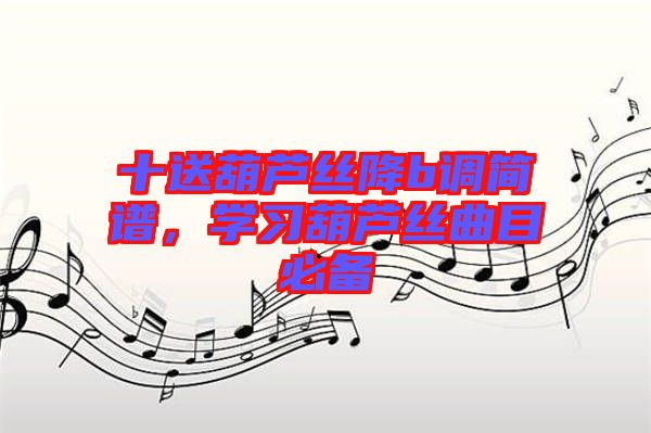 十送葫蘆絲降b調(diào)簡譜，學習葫蘆絲曲目必備