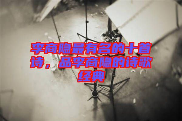 李商隱最有名的十首詩，品李商隱的詩歌經(jīng)典