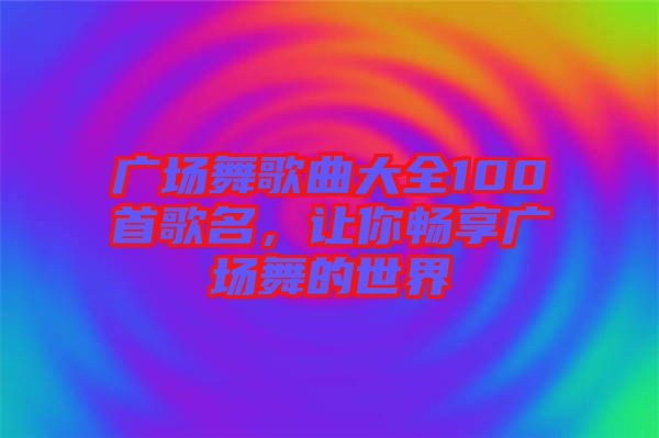 廣場舞歌曲大全100首歌名，讓你暢享廣場舞的世界