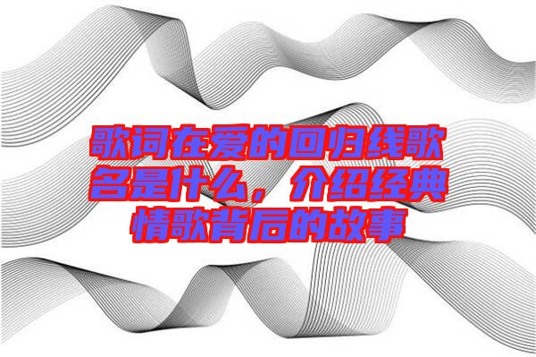 歌詞在愛(ài)的回歸線歌名是什么，介紹經(jīng)典情歌背后的故事