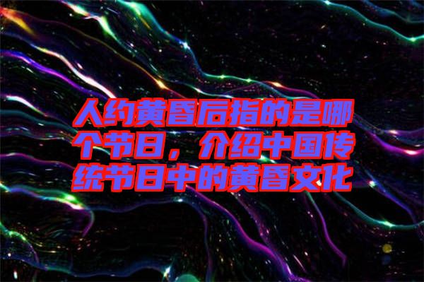 人約黃昏后指的是哪個(gè)節(jié)日，介紹中國(guó)傳統(tǒng)節(jié)日中的黃昏文化