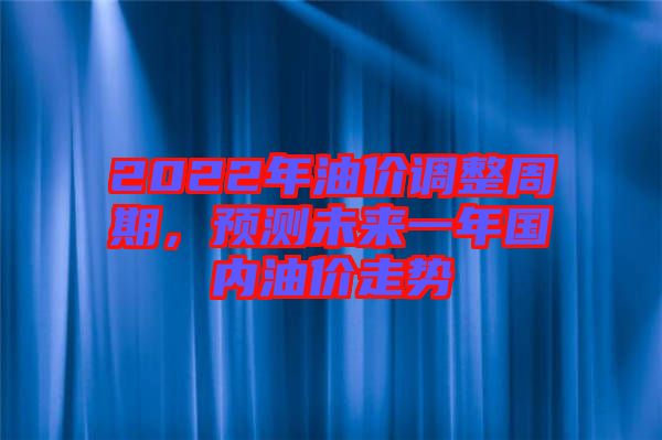 2022年油價(jià)調(diào)整周期，預(yù)測(cè)未來(lái)一年國(guó)內(nèi)油價(jià)走勢(shì)