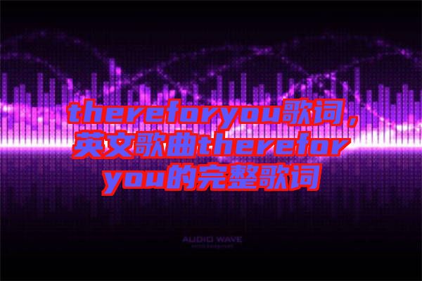 thereforyou歌詞，英文歌曲thereforyou的完整歌詞