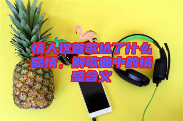 情人這首歌達(dá)了什么感情，解歌曲中的情感含義