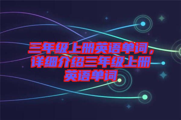 三年級(jí)上冊(cè)英語(yǔ)單詞，詳細(xì)介紹三年級(jí)上冊(cè)英語(yǔ)單詞