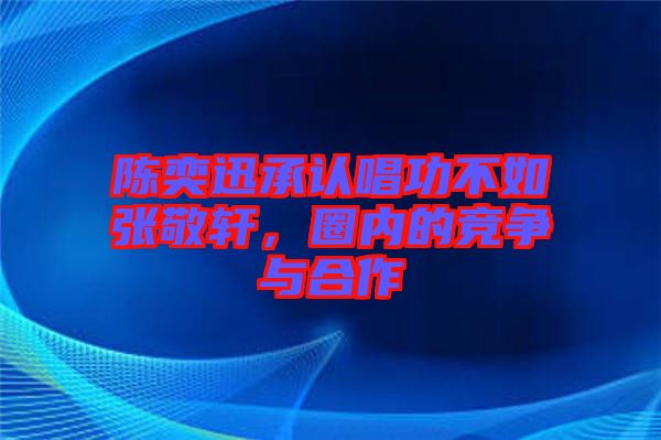 陳奕迅承認(rèn)唱功不如張敬軒，圈內(nèi)的競爭與合作