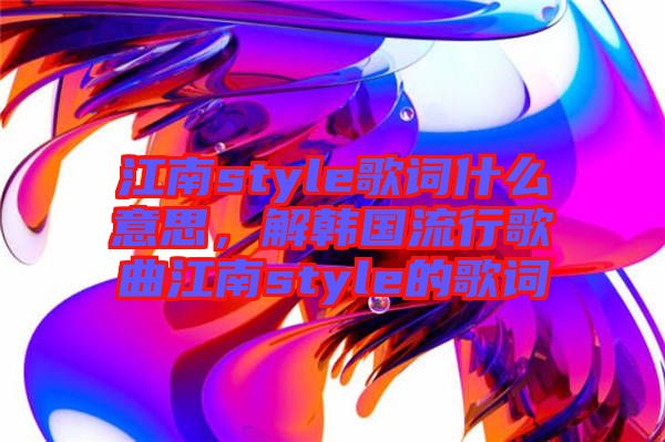 江南style歌詞什么意思，解韓國(guó)流行歌曲江南style的歌詞