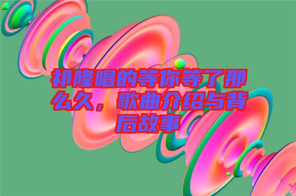 祁隆唱的等你等了那么久，歌曲介紹與背后故事